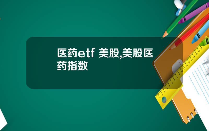 医药etf 美股,美股医药指数